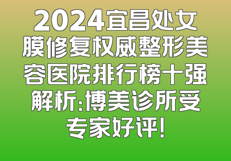 2024宜昌处女膜修复权威整形美容医院排行榜十强解析：博美诊所受专家好评！