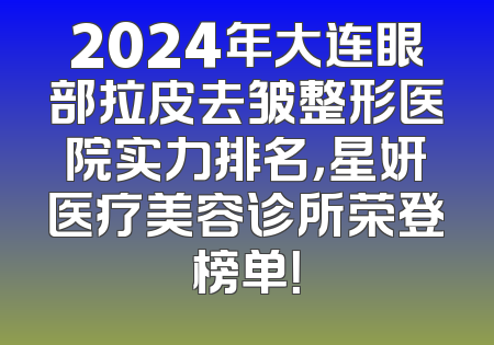 2024年大连眼部拉皮去皱整形医院实力排名，星妍医疗美容诊所荣登榜单！