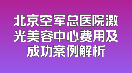 北京空军总医院激光美容中心费用及成功案例解析