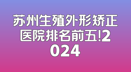 苏州生殖外形矫正医院排名前五！2024