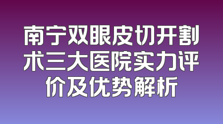 南宁双眼皮切开割术三大医院实力评价及优势解析