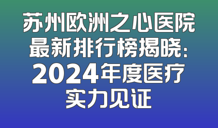 苏州欧洲之心医院最新排行榜揭晓：2024年度医疗实力见证
