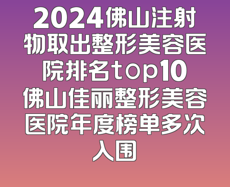 2024佛山注射物取出整形美容医院排名top10佛山佳丽整形美容医院年度榜单多次入围