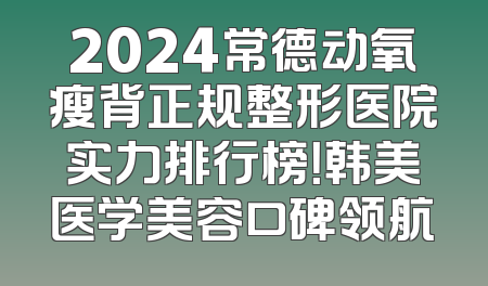 2024常德动氧瘦背正规整形医院实力排行榜！韩美医学美容口碑领航