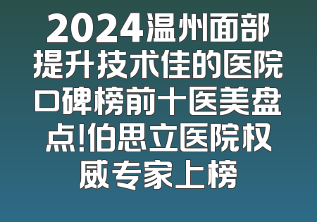 2024温州面部提升技术佳的医院口碑榜前十医美盘点！伯思立医院权威专家上榜