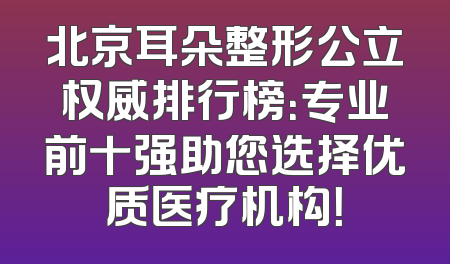 北京耳朵整形公立权威排行榜：专业前十强助您选择优质医疗机构！