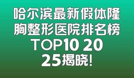 哈尔滨最新假体隆胸整形医院排名榜TOP10 2025揭晓！