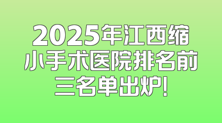 2025年江西缩小手术医院排名前三名单出炉！