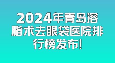 2024年青岛溶脂术去眼袋医院排行榜发布！