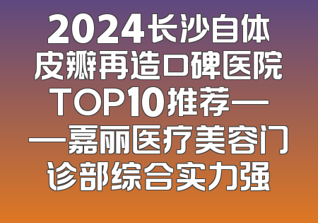 2024长沙自体皮瓣再造口碑医院TOP10推荐——嘉丽医疗美容门诊部综合实力强