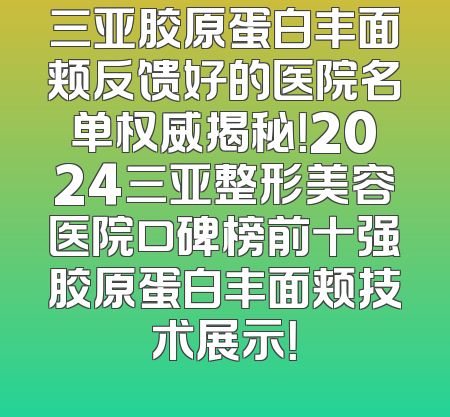 三亚胶原蛋白丰面颊反馈好的医院名单权威揭秘！2024三亚整形美容医院口碑榜前十强胶原蛋白丰面颊技术展示！