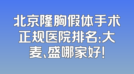 北京隆胸假体手术正规医院排名：大麦、盛哪家好！