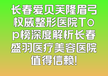 长春爱贝芙隆眉弓权威整形医院Top榜深度解析长春盛羽医疗美容医院值得信赖！