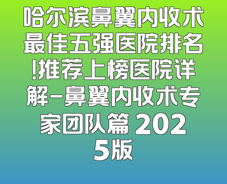 哈尔滨鼻翼内收术最佳五强医院排名！推荐上榜医院详解-鼻翼内收术专家团队篇 2025版