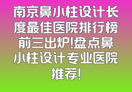 南京鼻小柱设计长度最佳医院排行榜前三出炉！盘点鼻小柱设计专业医院推荐！