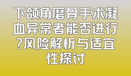 下颌角磨骨手术凝血异常者能否进行？风险解析与适宜性探讨