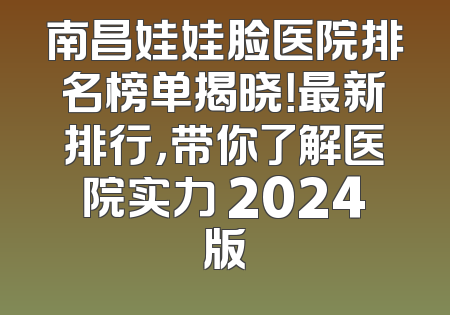 南昌娃娃脸医院排名榜单揭晓！最新排行，带你了解医院实力 2024版