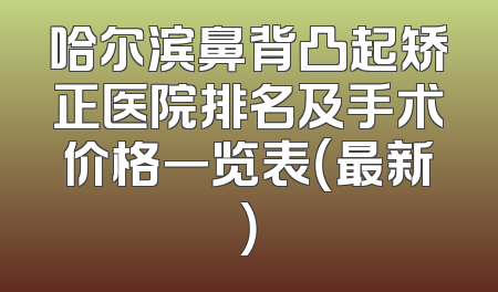 哈尔滨鼻背凸起矫正医院排名及手术价格一览表（最新）