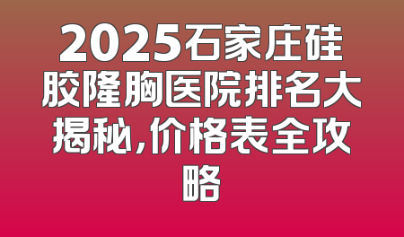 2025石家庄硅胶隆胸医院排名大揭秘，价格表全攻略