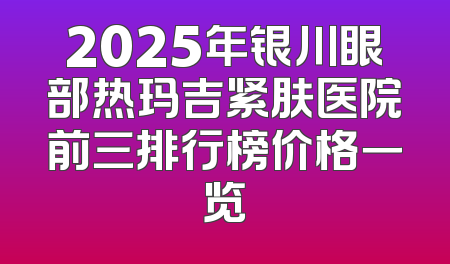 2025年银川眼部热玛吉紧肤医院前三排行榜价格一览