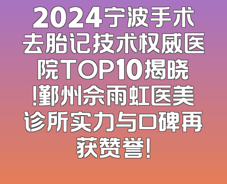 2024宁波手术去胎记技术权威医院TOP10揭晓！鄞州佘雨虹医美诊所实力与口碑再获赞誉！
