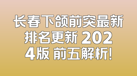 长春下颌前突最新排名更新 2024版 前五解析！