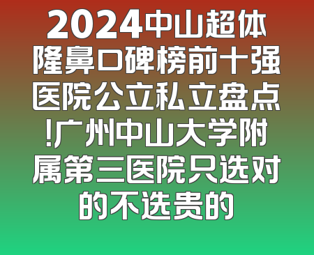 2024中山超体隆鼻口碑榜前十强医院公立私立盘点！广州中山大学附属第三医院只选对的不选贵的