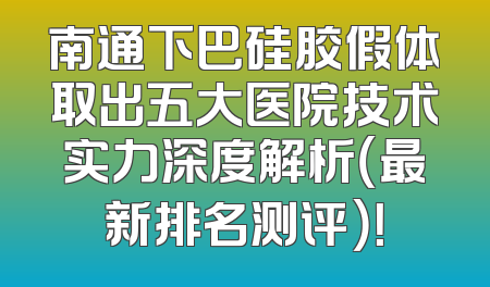 南通下巴硅胶假体取出五大医院技术实力深度解析（最新排名测评）！