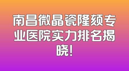 南昌微晶瓷隆颏专业医院实力排名揭晓！