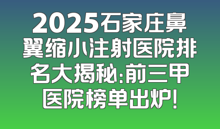 2025石家庄鼻翼缩小注射医院排名大揭秘：前三甲医院榜单出炉！