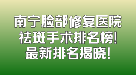南宁脸部修复医院祛斑手术排名榜！最新排名揭晓！