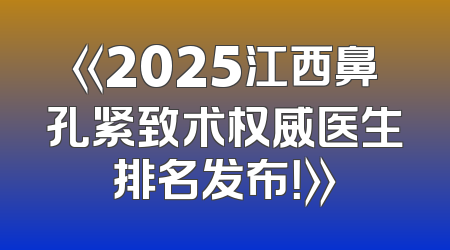 《2025江西鼻孔紧致术权威医生排名发布！》