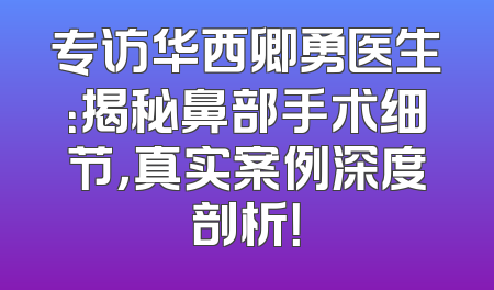 专访华西卿勇医生：揭秘鼻部手术细节，真实案例深度剖析！