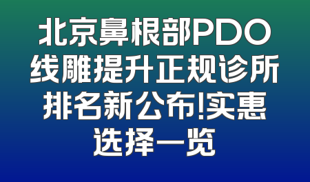 北京鼻根部PDO线雕提升正规诊所排名新公布！实惠选择一览