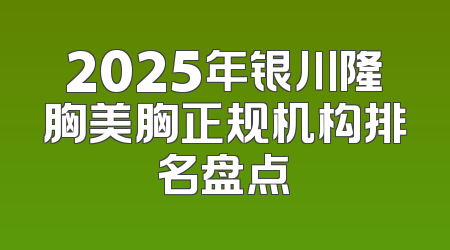 2025年银川隆胸美胸正规机构排名盘点
