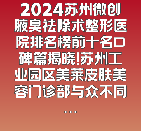 2024苏州微创腋臭祛除术整形医院排名榜前十名口碑篇揭晓！苏州工业园区美莱皮肤美容门诊部与众不同…