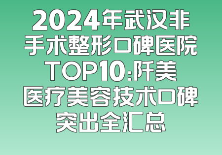 2024年武汉非手术整形口碑医院TOP10：阡美医疗美容技术口碑突出全汇总