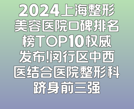 2024上海整形美容医院口碑排名榜TOP10权威发布！闵行区中西医结合医院整形科跻身前三强