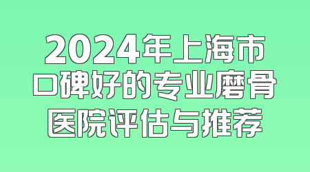 2024年上海市口碑好的专业磨骨医院评估与推荐