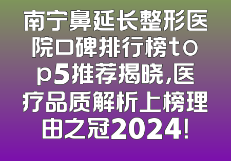 南宁鼻延长整形医院口碑排行榜top5推荐揭晓，医疗品质解析上榜理由之冠2024！