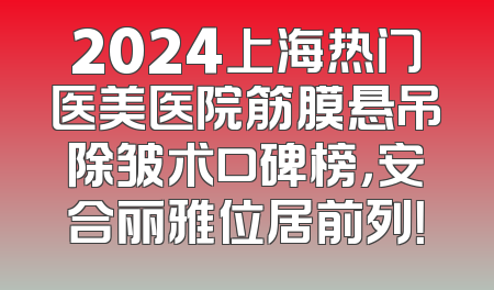 2024上海热门医美医院筋膜悬吊除皱术口碑榜，安合丽雅位居前列！