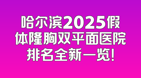 哈尔滨2025假体隆胸双平面医院排名全新一览！