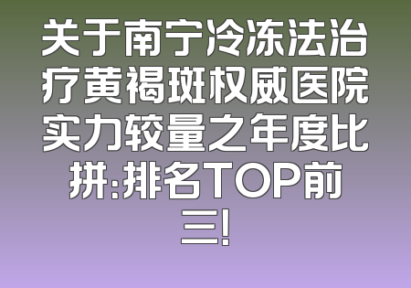 关于南宁冷冻法治疗黄褐斑权威医院实力较量之年度比拼：排名TOP前三！