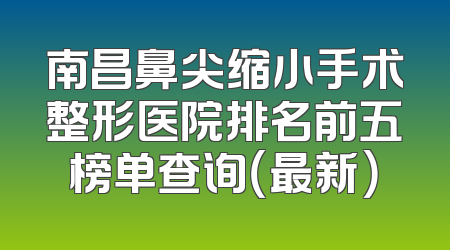 南昌鼻尖缩小手术整形医院排名前五榜单查询（最新）