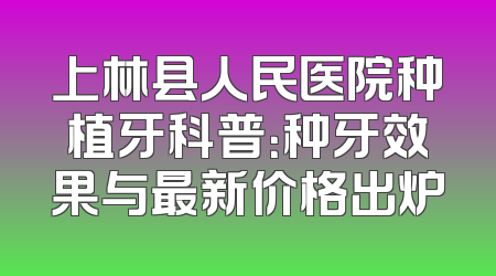上林县人民医院种植牙科普：种牙效果与最新价格出炉