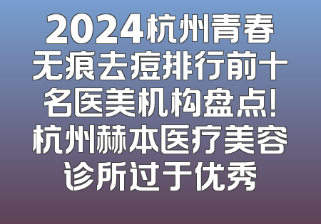 2024杭州青春无痕去痘排行前十名医美机构盘点！杭州赫本医疗美容诊所过于优秀