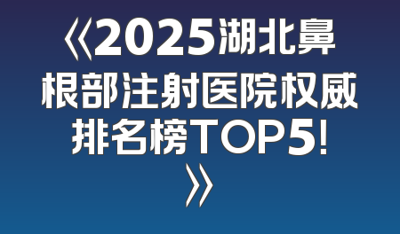 《2025湖北鼻根部注射医院权威排名榜TOP5！》