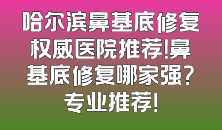 哈尔滨鼻基底修复权威医院推荐！鼻基底修复哪家强？专业推荐！
