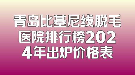 青岛比基尼线脱毛医院排行榜2024年出炉价格表