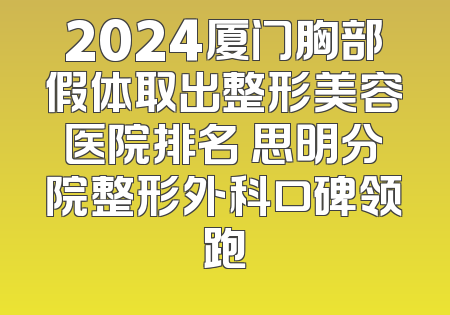 2024厦门胸部假体取出整形美容医院排名 思明分院整形外科口碑领跑